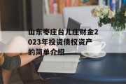 山东枣庄台儿庄财金2023年投资债权资产的简单介绍
