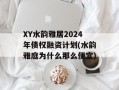 XY水韵雅居2024年债权融资计划(水韵雅庭为什么那么便宜)
