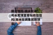 国企信托-南水北调1号水库项目非标政信信托(南水北调集团新项目)