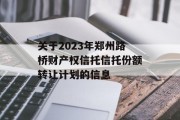 关于2023年郑州路桥财产权信托信托份额转让计划的信息