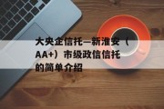 大央企信托—新淮安（AA+）市级政信信托的简单介绍