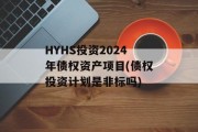 HYHS投资2024年债权资产项目(债权投资计划是非标吗)