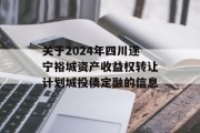 关于2024年四川遂宁裕城资产收益权转让计划城投债定融的信息