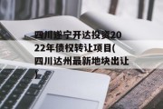 四川遂宁开达投资2022年债权转让项目(四川达州最新地块出让)