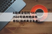 A级央企信托-565/560号扬州地级市非标(扬州央企名单)
