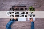 成都经开城投企业信用资产交易(成都经开产业投资集团有限公司信用评级)