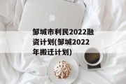 邹城市利民2022融资计划(邹城2022年搬迁计划)