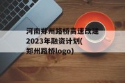 河南郑州路桥高速改建2023年融资计划(郑州路桥logo)