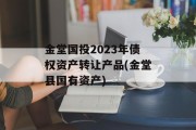 金堂国投2023年债权资产转让产品(金堂县国有资产)