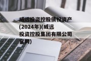 威远投资控股债权资产(2024年)(威远投资控股集团有限公司官网)