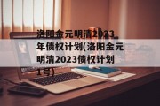 洛阳金元明清2023年债权计划(洛阳金元明清2023债权计划1号)