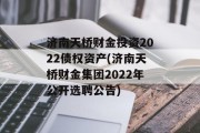 济南天桥财金投资2022债权资产(济南天桥财金集团2022年公开选聘公告)