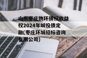 山东枣庄物环债权收益权2024年城投债定融(枣庄环城招标咨询有限公司)