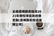 云南昆明新农投资2023年债权项目政府债定融(昆明新农投资有限公司)