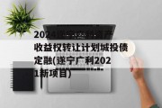 2024遂宁广利资产收益权转让计划城投债定融(遂宁广利2021新项目)