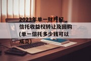 2023年单一财产权信托收益权转让及回购(单一信托多少钱可以成立)