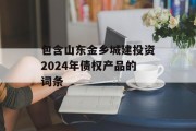 包含山东金乡城建投资2024年债权产品的词条