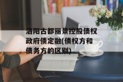 洛阳古都丽景控股债权政府债定融(债权方和债务方的区别)