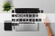 重庆武隆隆江城市建设债权2024年融资计划(武隆城乡建设集团官网)