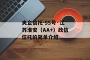 央企信托-95号·江苏淮安（AA+）政信信托的简单介绍