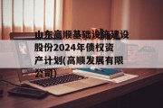 山东高顺基础设施建设股份2024年债权资产计划(高顺发展有限公司)