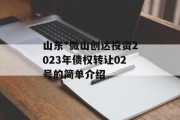 山东*微山创达投资2023年债权转让02号的简单介绍