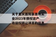 关于重庆酉阳县酉州实业2023年债权资产收益权转让项目的信息