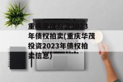 重庆华茂投资2023年债权拍卖(重庆华茂投资2023年债权拍卖信息)