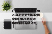 广西防城港市城投2023年融资计划城投债定融(2021防城港城投集团有限公司)