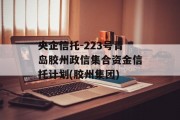 央企信托-223号青岛胶州政信集合资金信托计划(胶州集团)