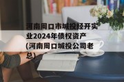 河南周口市城投经开实业2024年债权资产(河南周口城投公司老总)