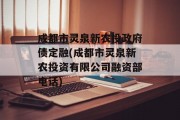 成都市灵泉新农投政府债定融(成都市灵泉新农投资有限公司融资部电话)