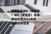 关于山东WH（威海市）WD（文登区）交通建设开发2023年市政债权的信息