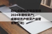 四川成都经开建设管理2024年债权资产(成都经开产投资产运营有限公司)