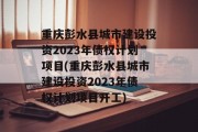 重庆彭水县城市建设投资2023年债权计划项目(重庆彭水县城市建设投资2023年债权计划项目开工)