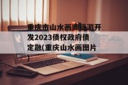 重庆市山水画廊旅游开发2023债权政府债定融(重庆山水画图片)