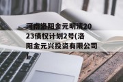 河南洛阳金元明清2023债权计划2号(洛阳金元兴投资有限公司)