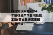四川安汉实业2024年债权资产项目城投债定融(西充县安汉集团信用评级)