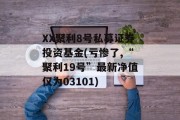 XX聚利8号私募证券投资基金(亏惨了,“聚利19号”最新净值仅为03101)