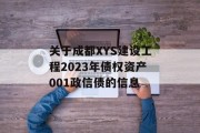 关于成都XYS建设工程2023年债权资产001政信债的信息