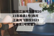 四川江油鸿飞债权2023年拍卖1号(四川江油鸿飞债权2023年拍卖1号房屋)