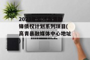 2023年淄博高青融锋债权计划系列项目(高青县融媒体中心地址)