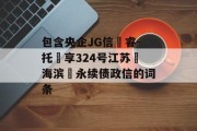 包含央企JG信‮睿-托‬享324号江苏‮海滨‬永续债政信的词条