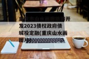 重庆市山水画廊旅游开发2023债权政府债城投定融(重庆山水画图片)