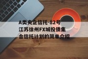 A类央企信托-82号江苏徐州FX城投债集合信托计划的简单介绍