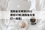 洛阳金元明清2022债权计划(洛阳金元宝打一成语)