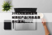 2023河南洛阳金隅城债权产品(河南鑫鼎债权置换)