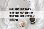 林州城市投资2023年债权系列产品(林州市城市投资集团有限公司招聘)