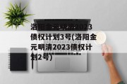 洛阳金元明清2023债权计划3号(洛阳金元明清2023债权计划2号)