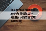 山东鱼台XY水韵雅居2024年债权融资计划(烟台水韵酒庄管理有限公司)